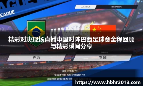 精彩对决现场直播中国对阵巴西足球赛全程回顾与精彩瞬间分享