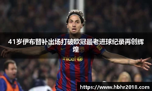 41岁伊布替补出场打破欧冠最老进球纪录再创辉煌