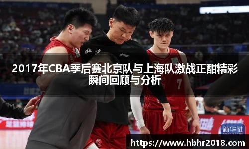 2017年CBA季后赛北京队与上海队激战正酣精彩瞬间回顾与分析