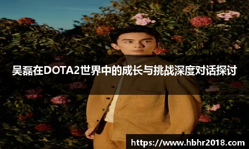 吴磊在DOTA2世界中的成长与挑战深度对话探讨