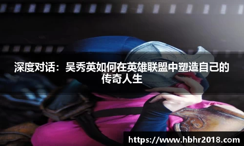 深度对话：吴秀英如何在英雄联盟中塑造自己的传奇人生