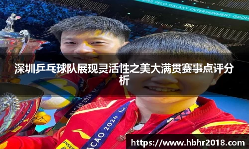 深圳乒乓球队展现灵活性之美大满贯赛事点评分析